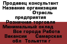 Продавец-консультант › Название организации ­ Calzedonia › Отрасль предприятия ­ Розничная торговля › Минимальный оклад ­ 23 000 - Все города Работа » Вакансии   . Самарская обл.,Тольятти г.